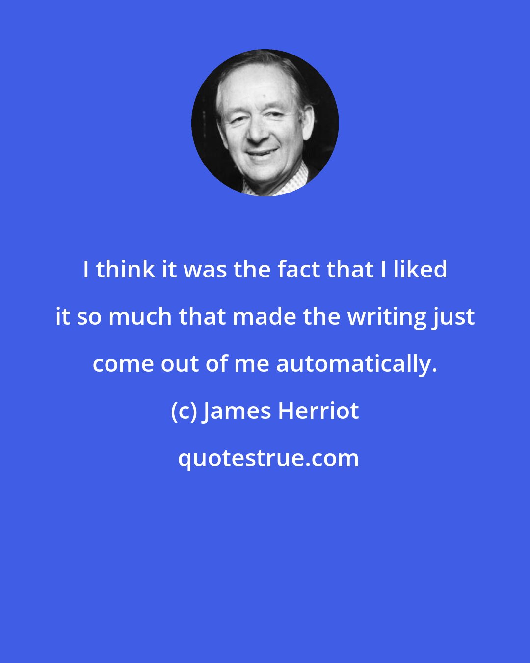 James Herriot: I think it was the fact that I liked it so much that made the writing just come out of me automatically.