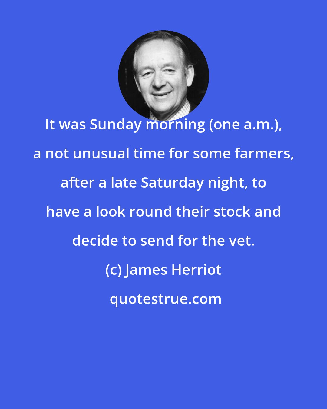 James Herriot: It was Sunday morning (one a.m.), a not unusual time for some farmers, after a late Saturday night, to have a look round their stock and decide to send for the vet.