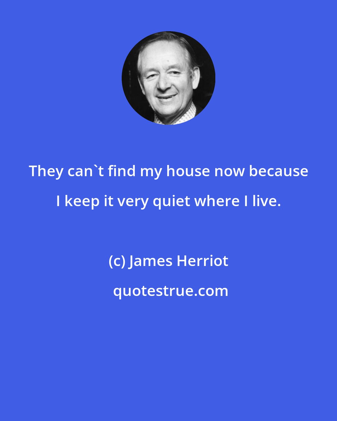 James Herriot: They can't find my house now because I keep it very quiet where I live.