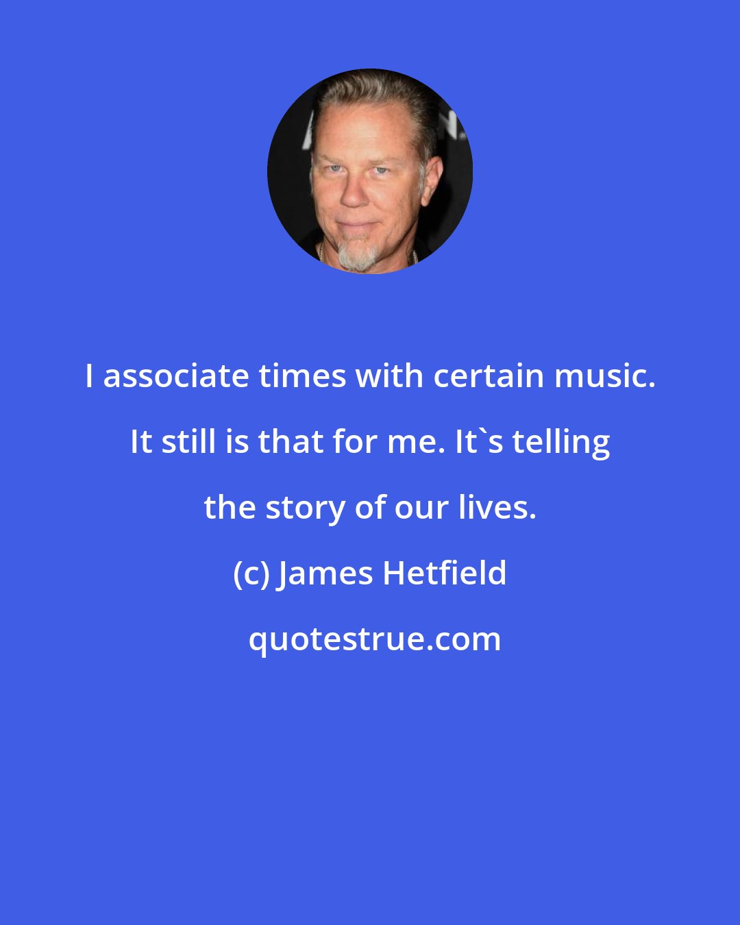 James Hetfield: I associate times with certain music. It still is that for me. It's telling the story of our lives.