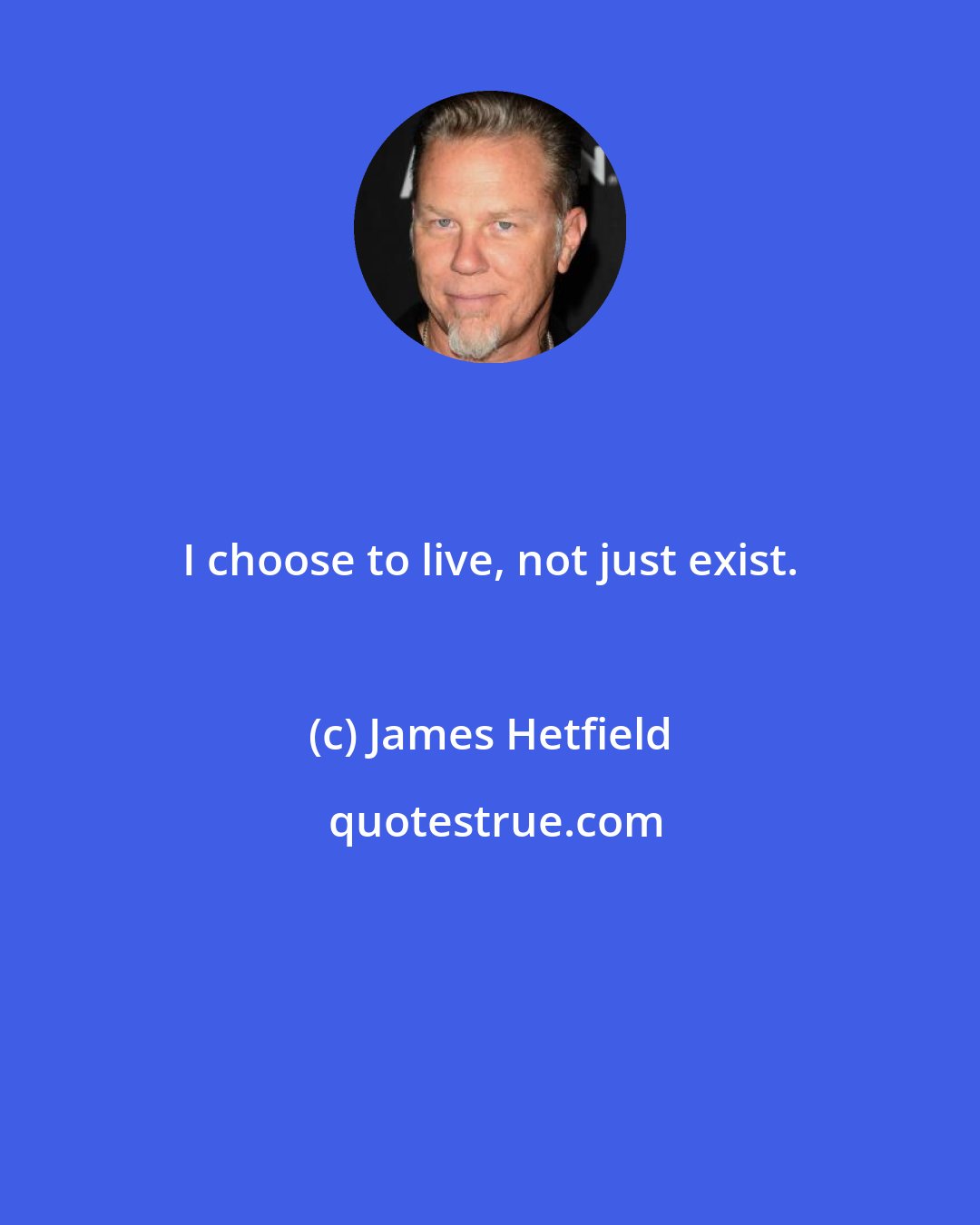 James Hetfield: I choose to live, not just exist.