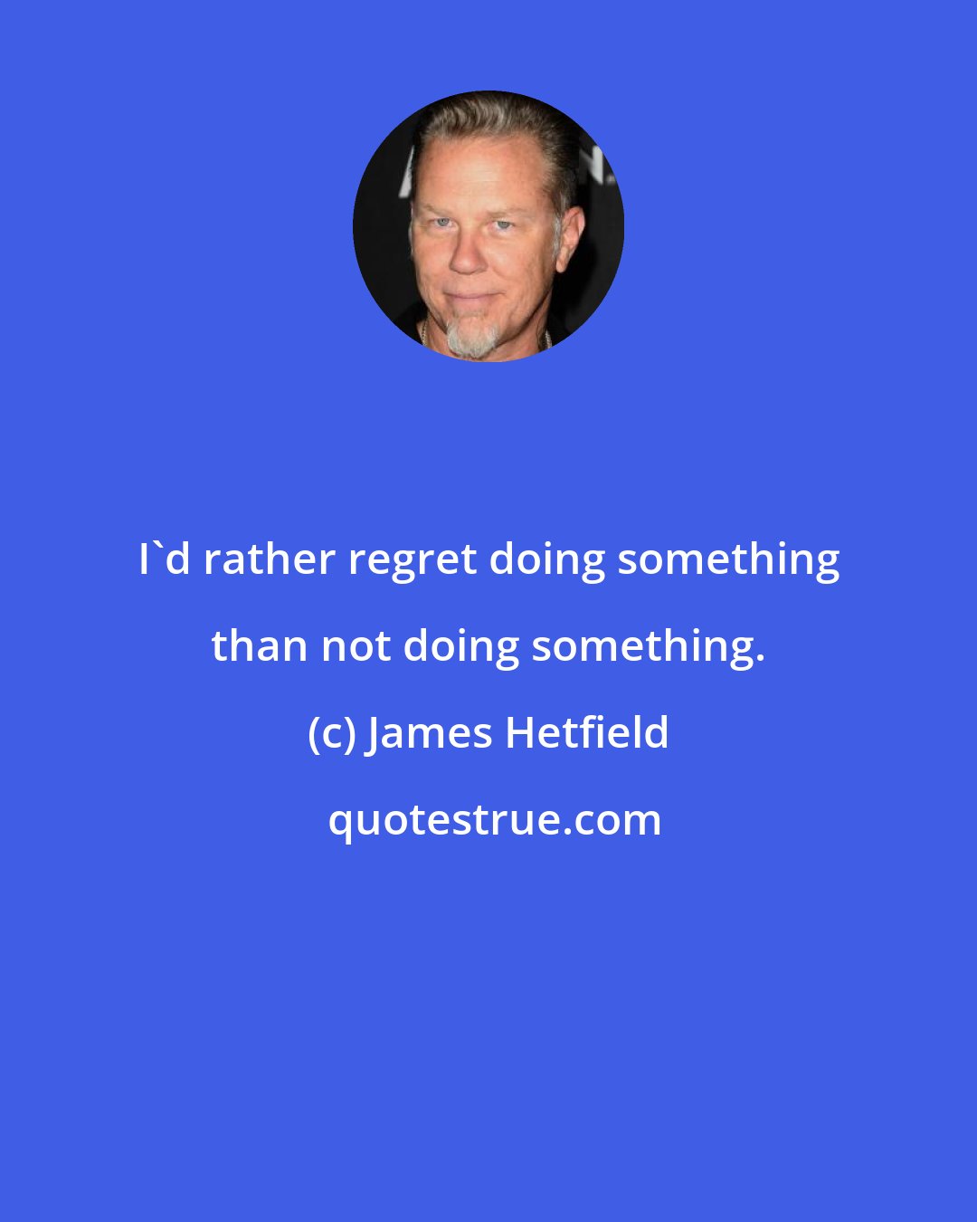 James Hetfield: I'd rather regret doing something than not doing something.