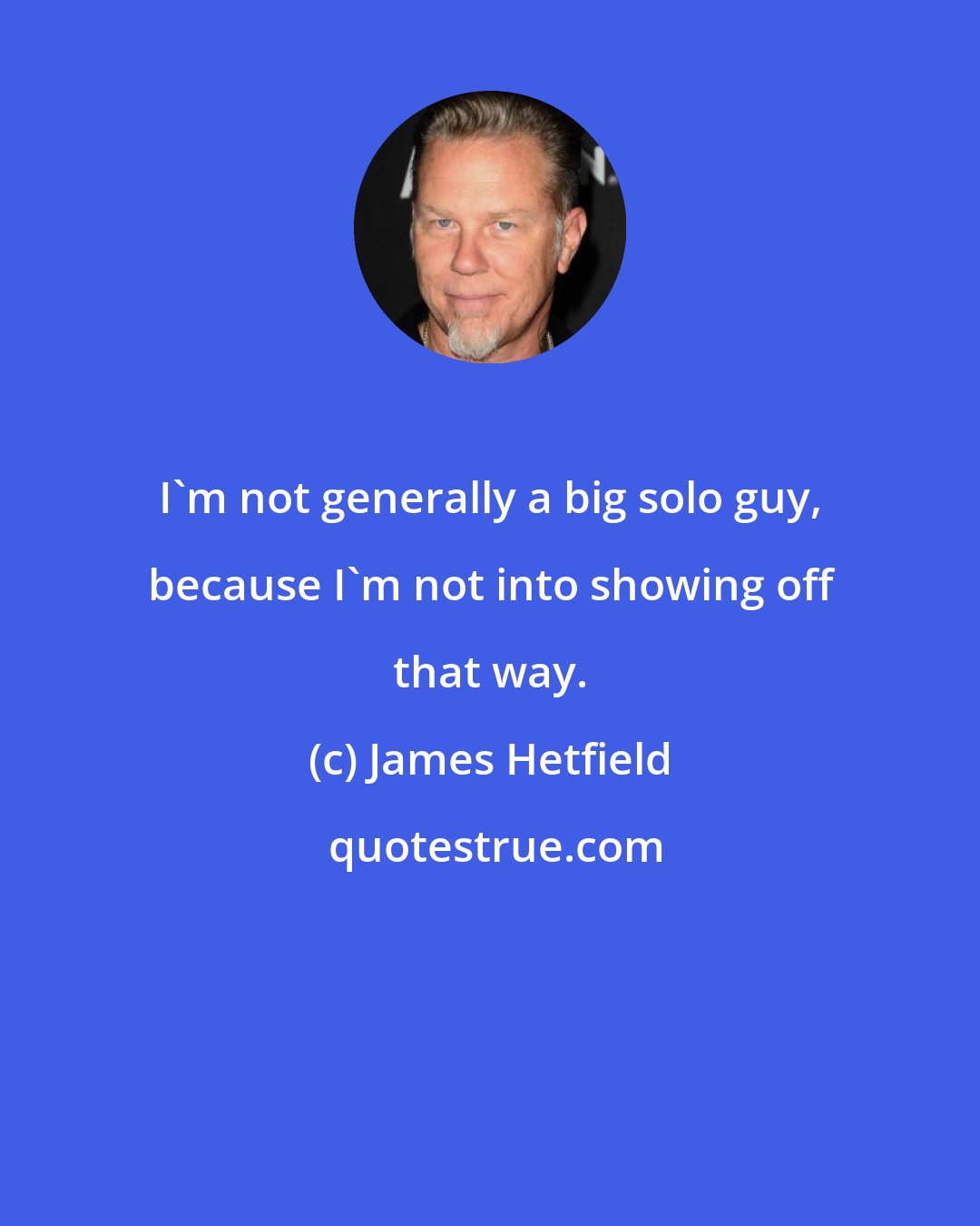 James Hetfield: I'm not generally a big solo guy, because I'm not into showing off that way.