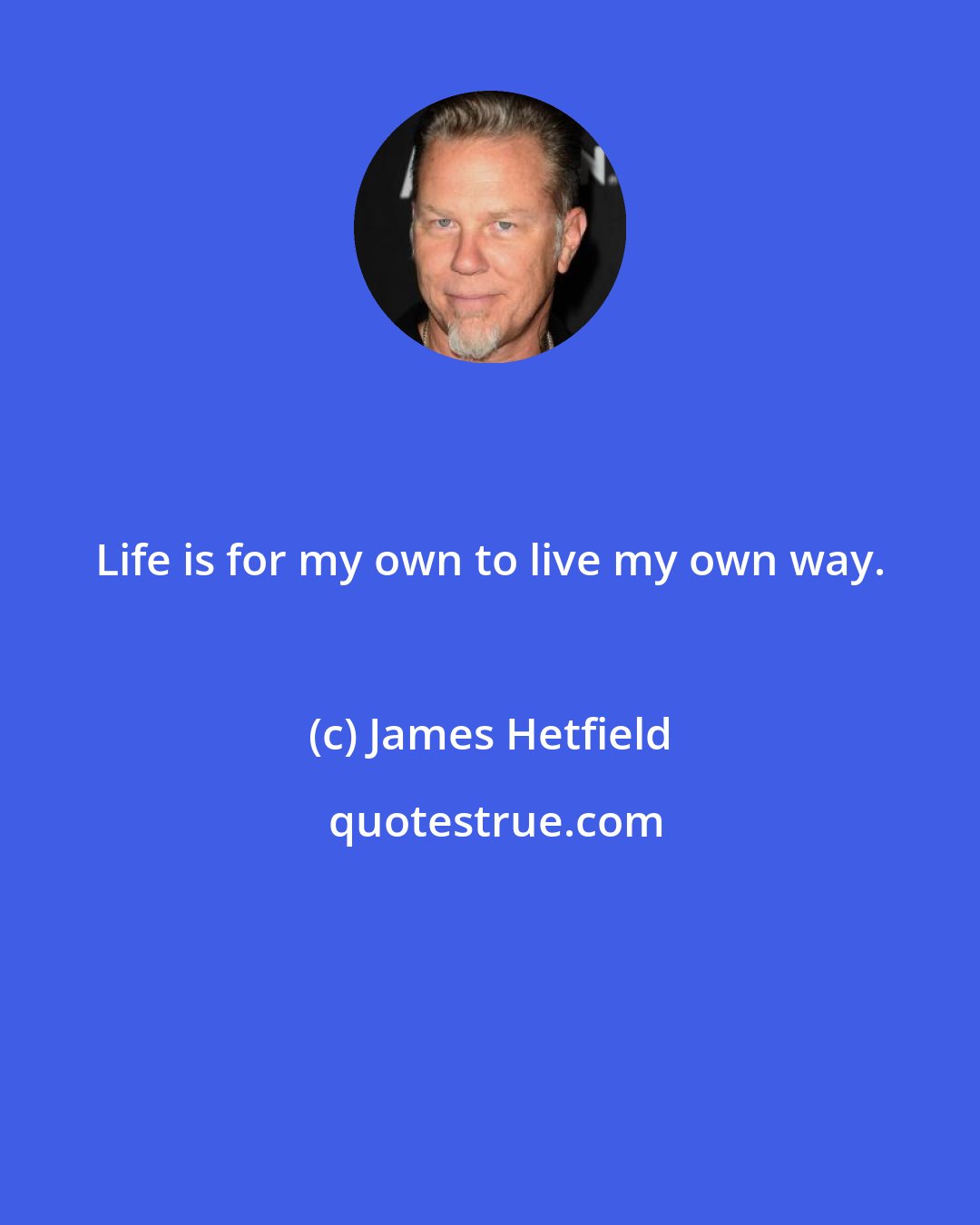 James Hetfield: Life is for my own to live my own way.