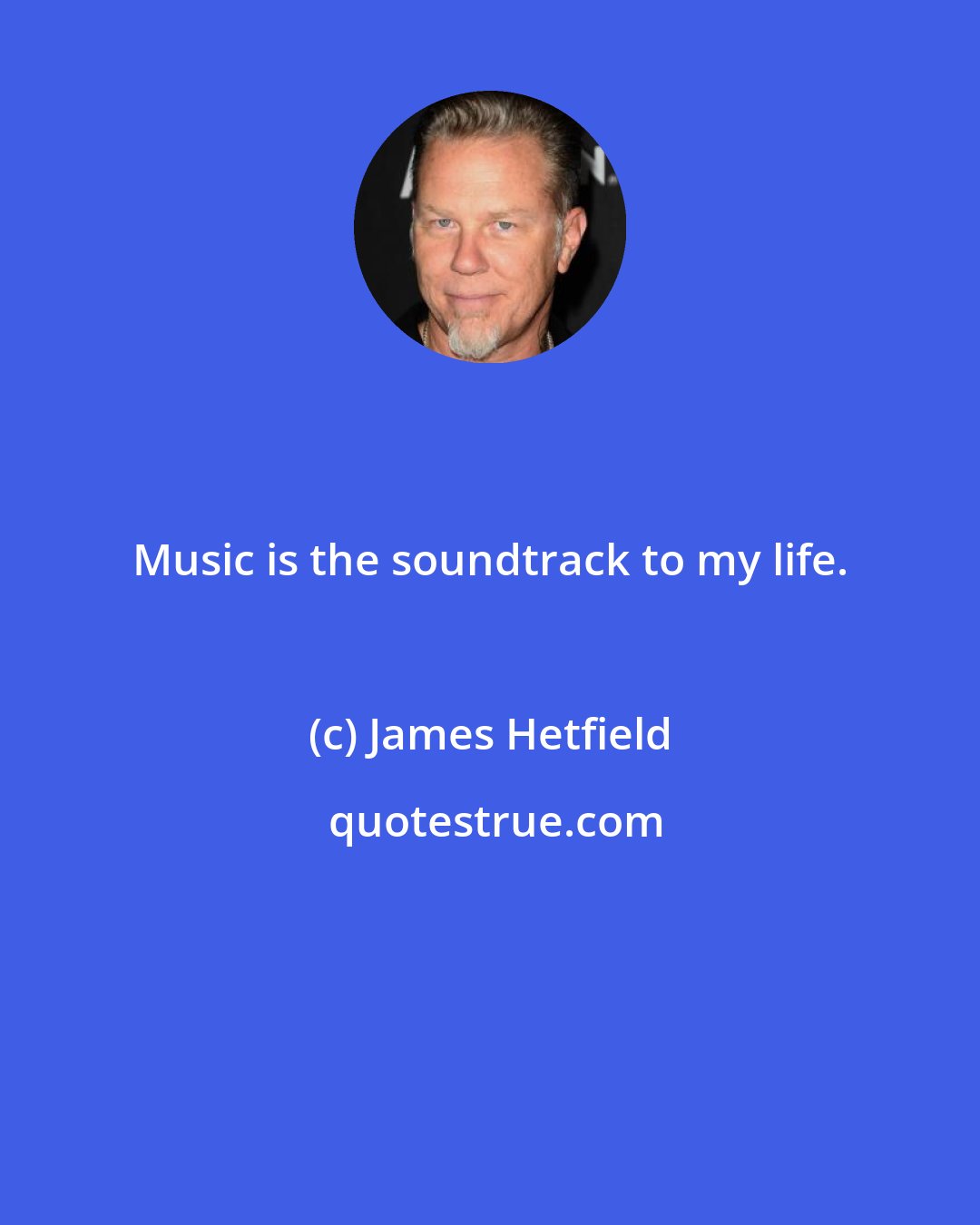 James Hetfield: Music is the soundtrack to my life.