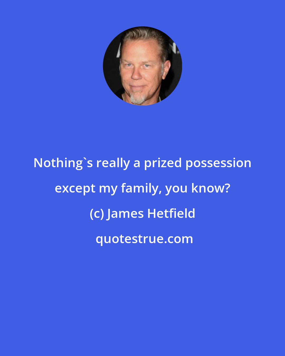 James Hetfield: Nothing's really a prized possession except my family, you know?