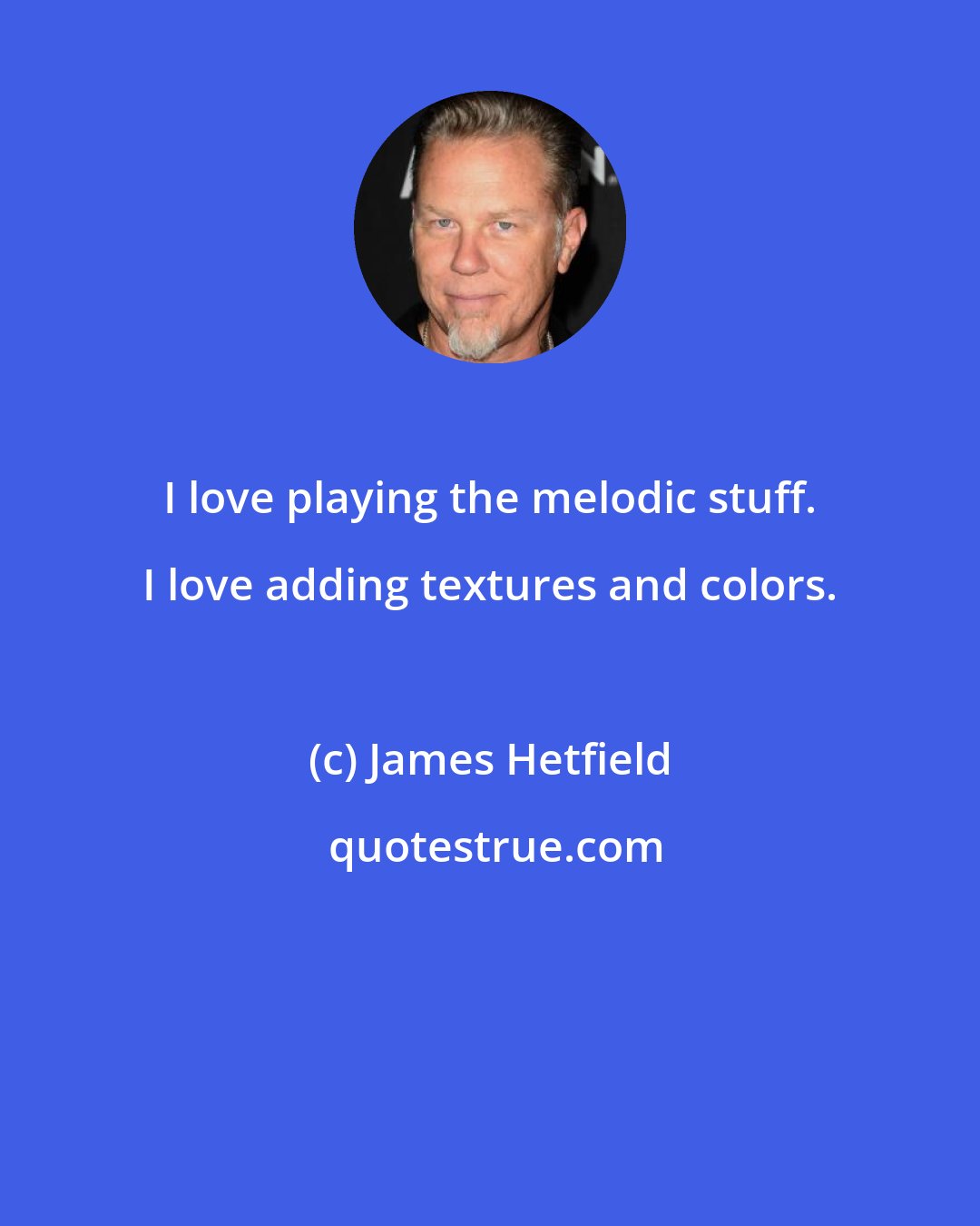 James Hetfield: I love playing the melodic stuff. I love adding textures and colors.