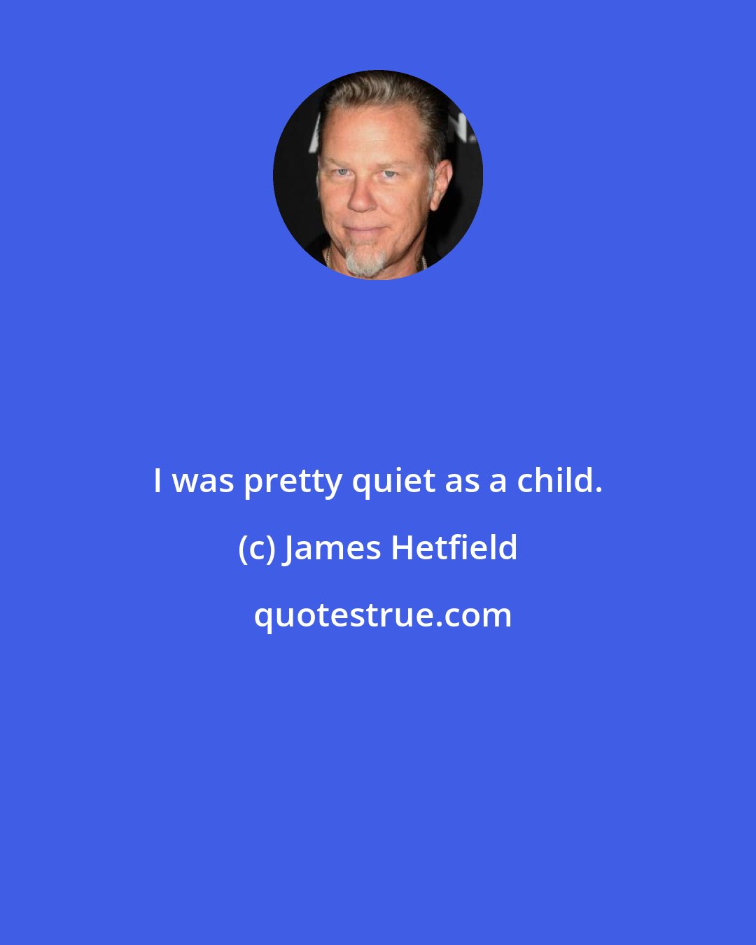 James Hetfield: I was pretty quiet as a child.