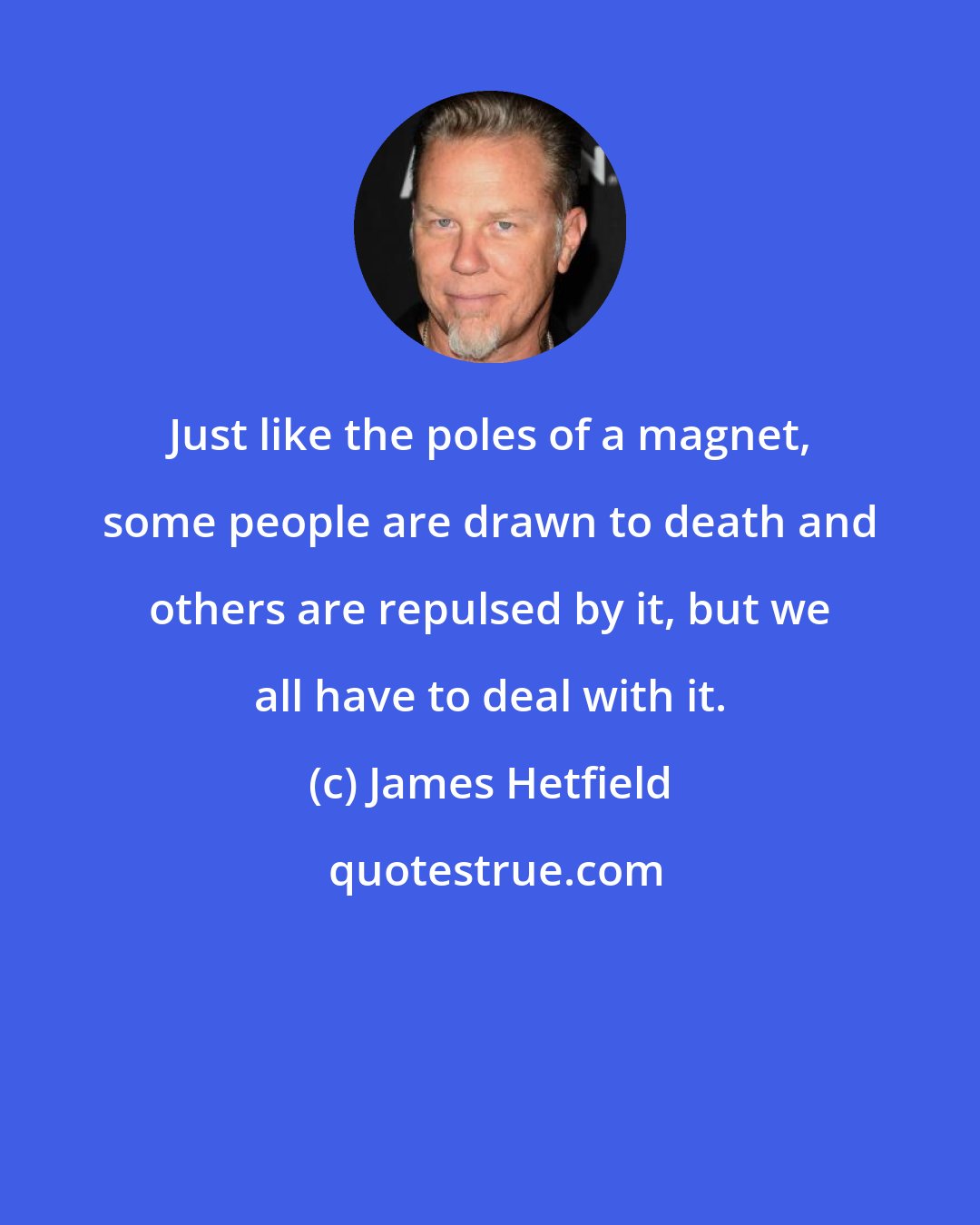 James Hetfield: Just like the poles of a magnet, some people are drawn to death and others are repulsed by it, but we all have to deal with it.