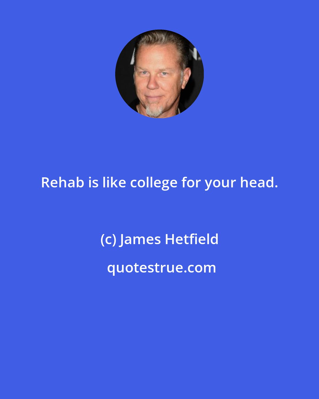 James Hetfield: Rehab is like college for your head.