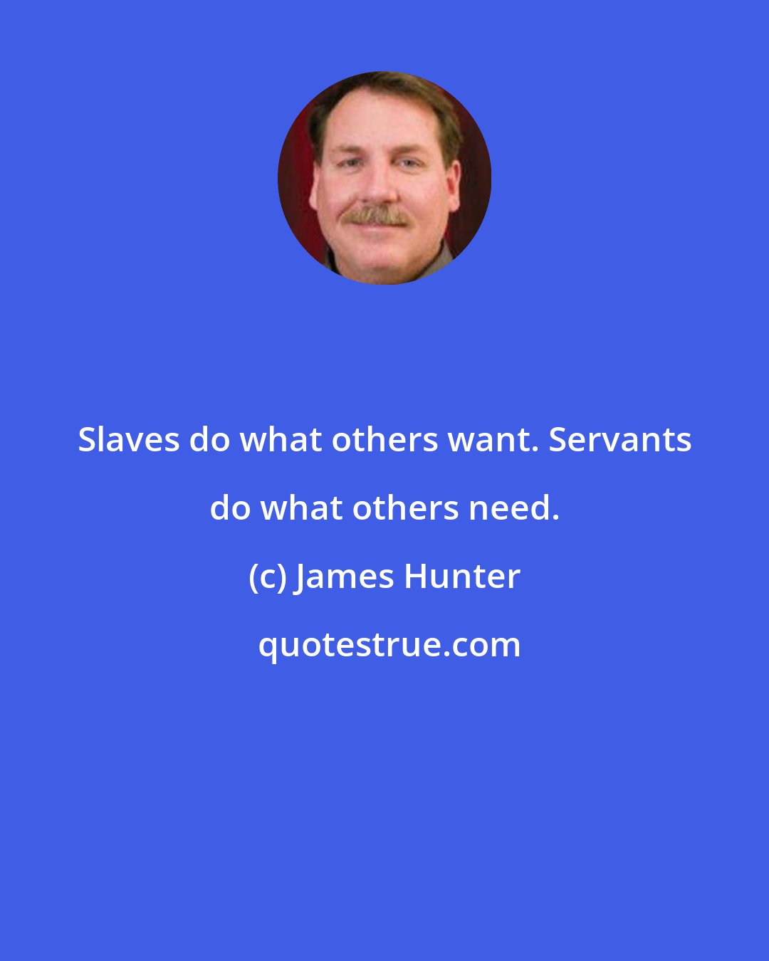 James Hunter: Slaves do what others want. Servants do what others need.