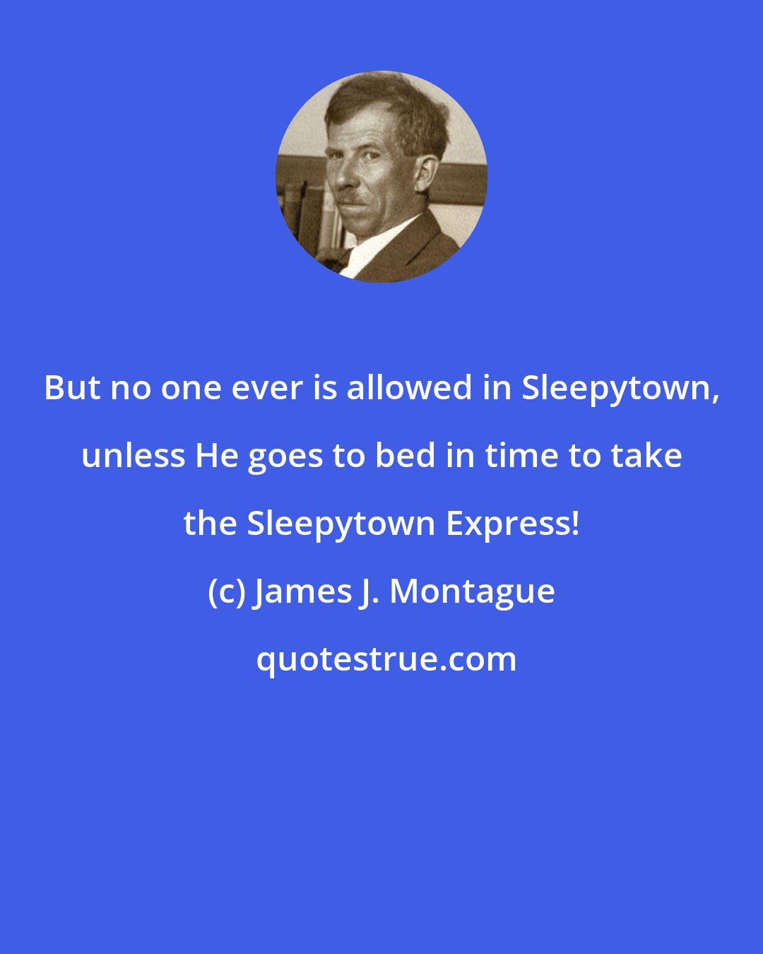 James J. Montague: But no one ever is allowed in Sleepytown, unless He goes to bed in time to take the Sleepytown Express!