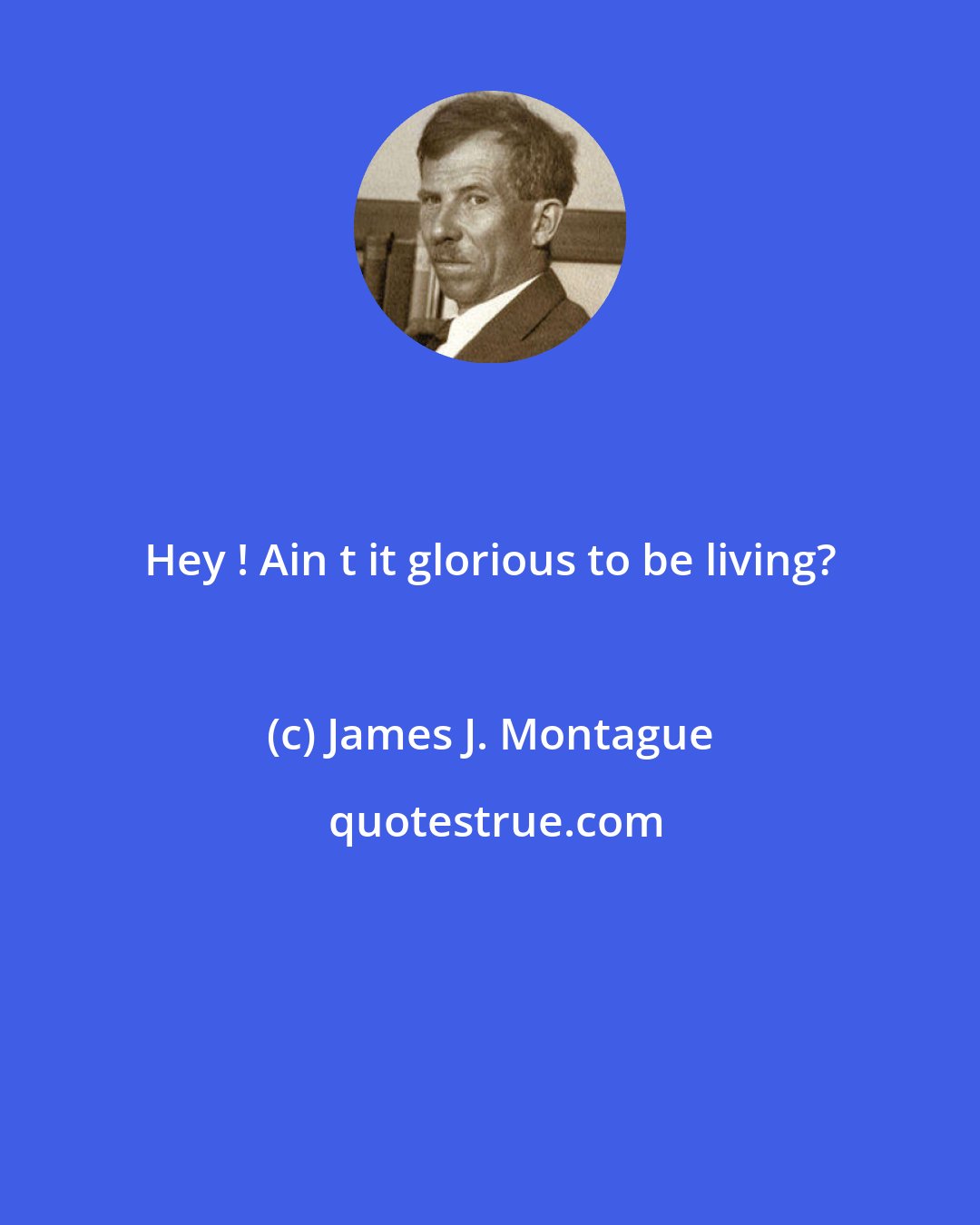 James J. Montague: Hey ! Ain t it glorious to be living?