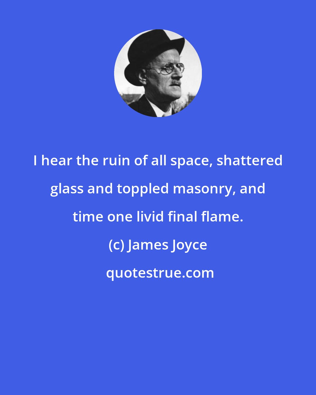 James Joyce: I hear the ruin of all space, shattered glass and toppled masonry, and time one livid final flame.