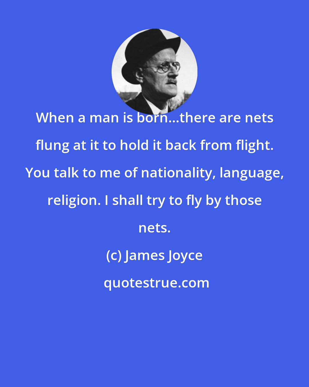 James Joyce: When a man is born...there are nets flung at it to hold it back from flight. You talk to me of nationality, language, religion. I shall try to fly by those nets.