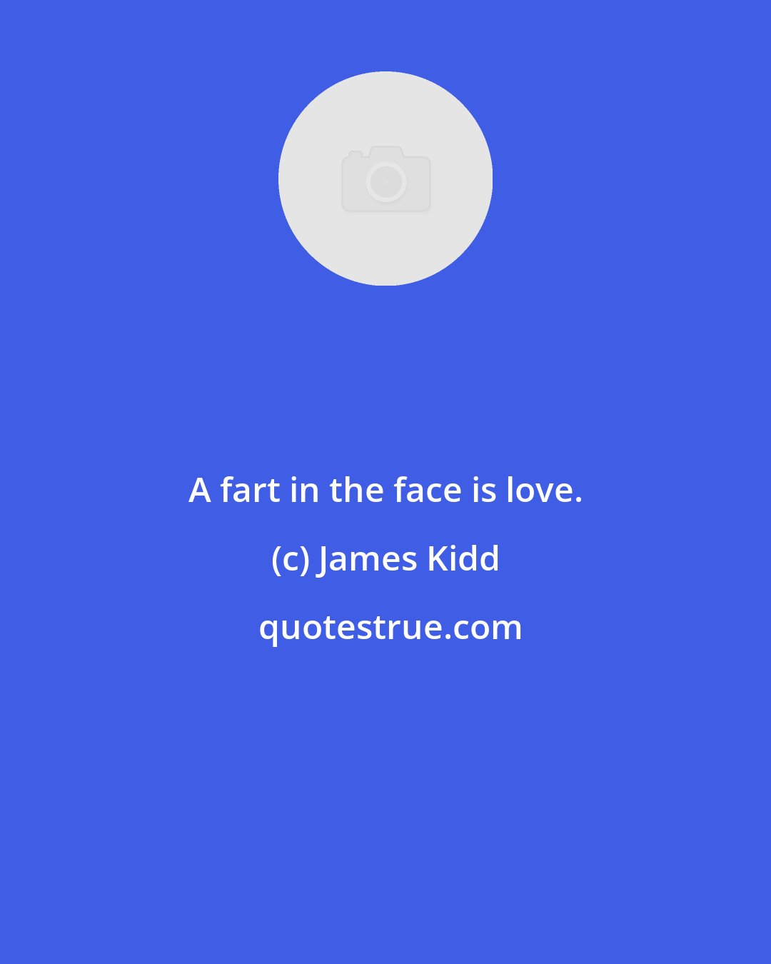 James Kidd: A fart in the face is love.