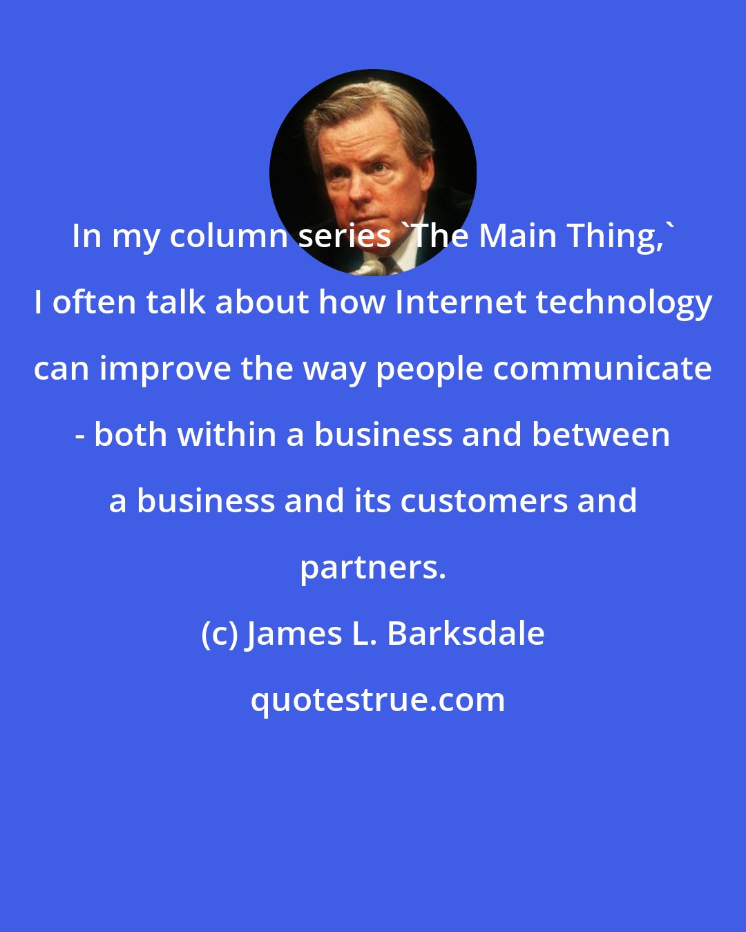 James L. Barksdale: In my column series 'The Main Thing,' I often talk about how Internet technology can improve the way people communicate - both within a business and between a business and its customers and partners.
