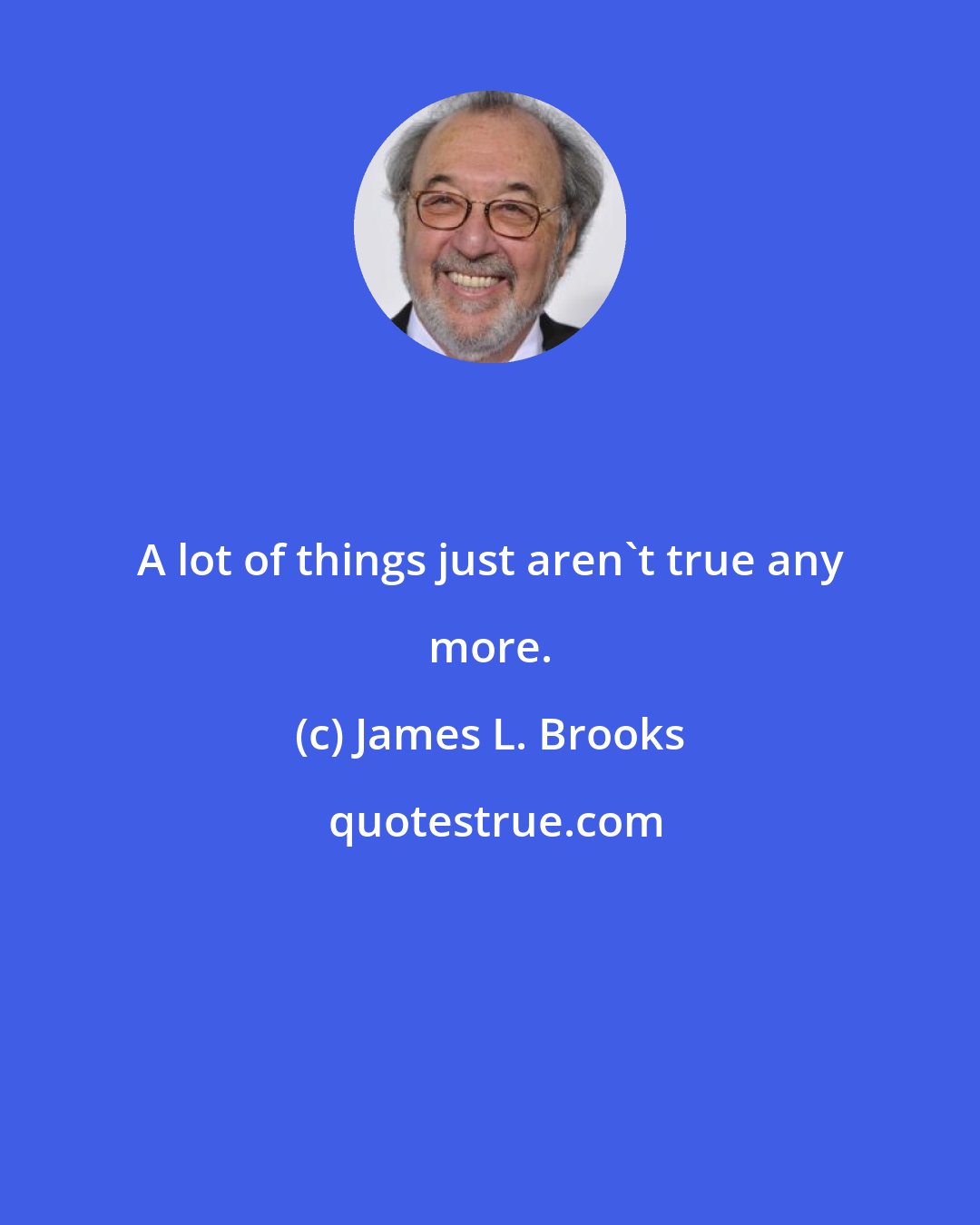 James L. Brooks: A lot of things just aren't true any more.