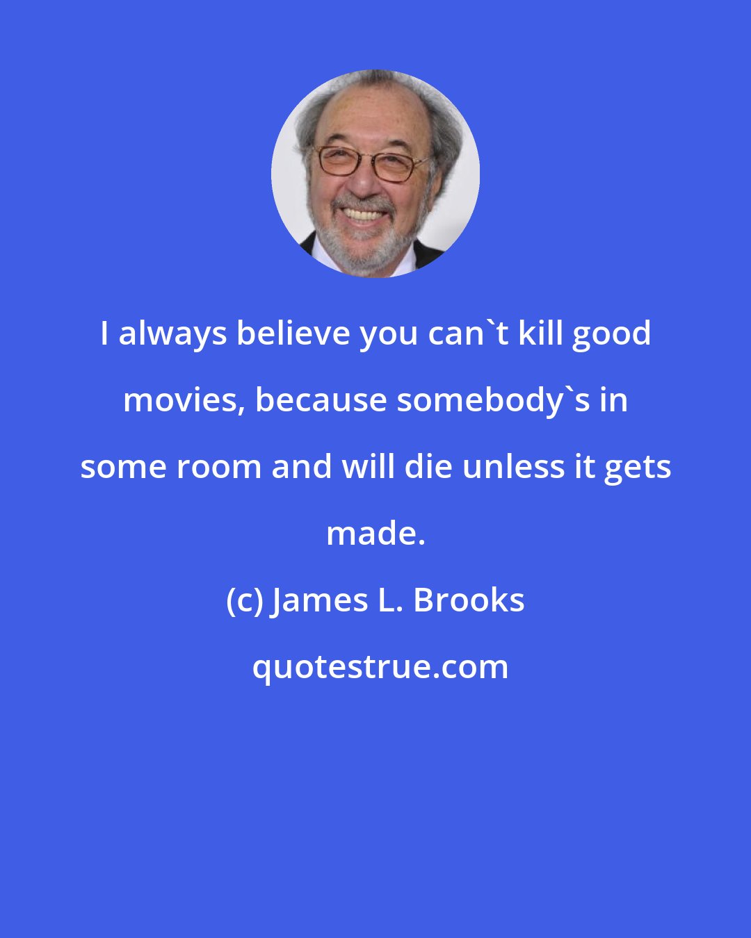 James L. Brooks: I always believe you can't kill good movies, because somebody's in some room and will die unless it gets made.