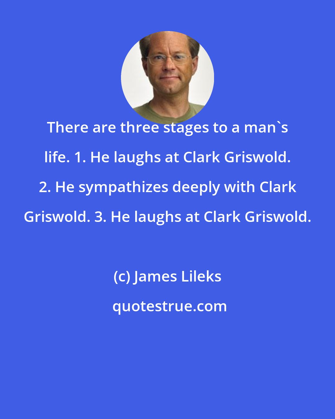 James Lileks: There are three stages to a man's life. 1. He laughs at Clark Griswold. 2. He sympathizes deeply with Clark Griswold. 3. He laughs at Clark Griswold.