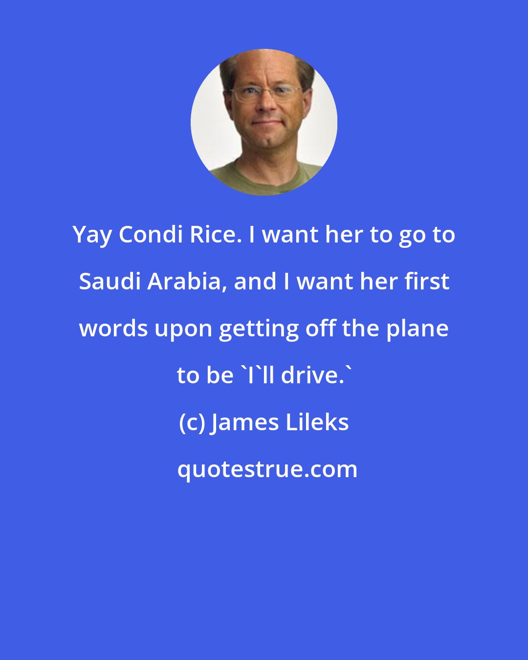 James Lileks: Yay Condi Rice. I want her to go to Saudi Arabia, and I want her first words upon getting off the plane to be 'I'll drive.'