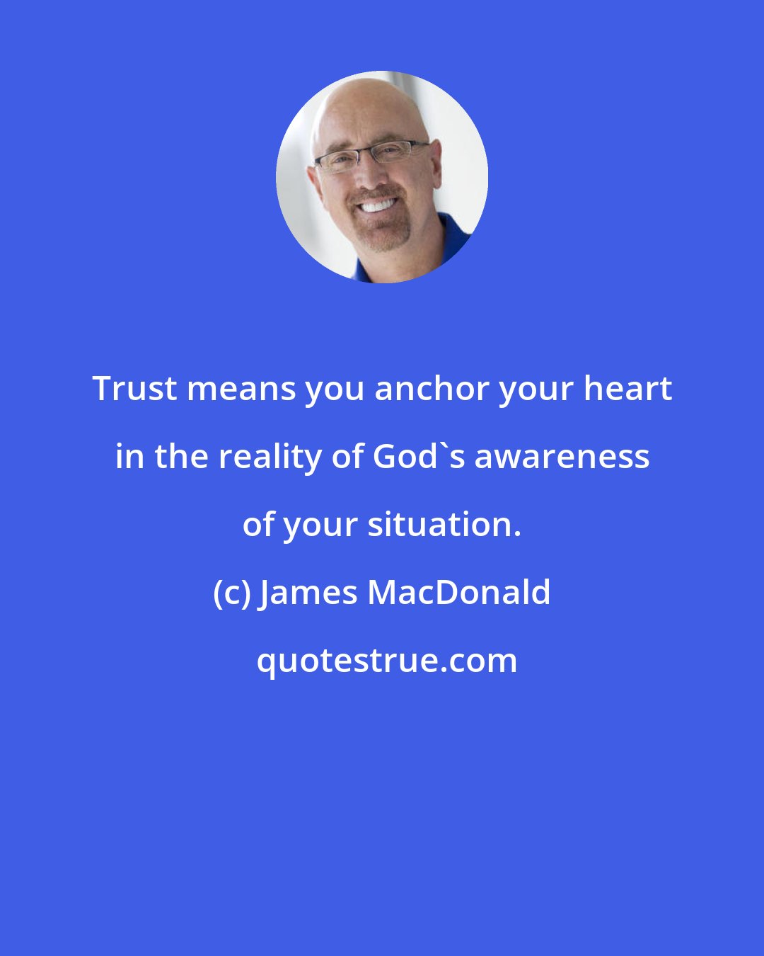 James MacDonald: Trust means you anchor your heart in the reality of God's awareness of your situation.