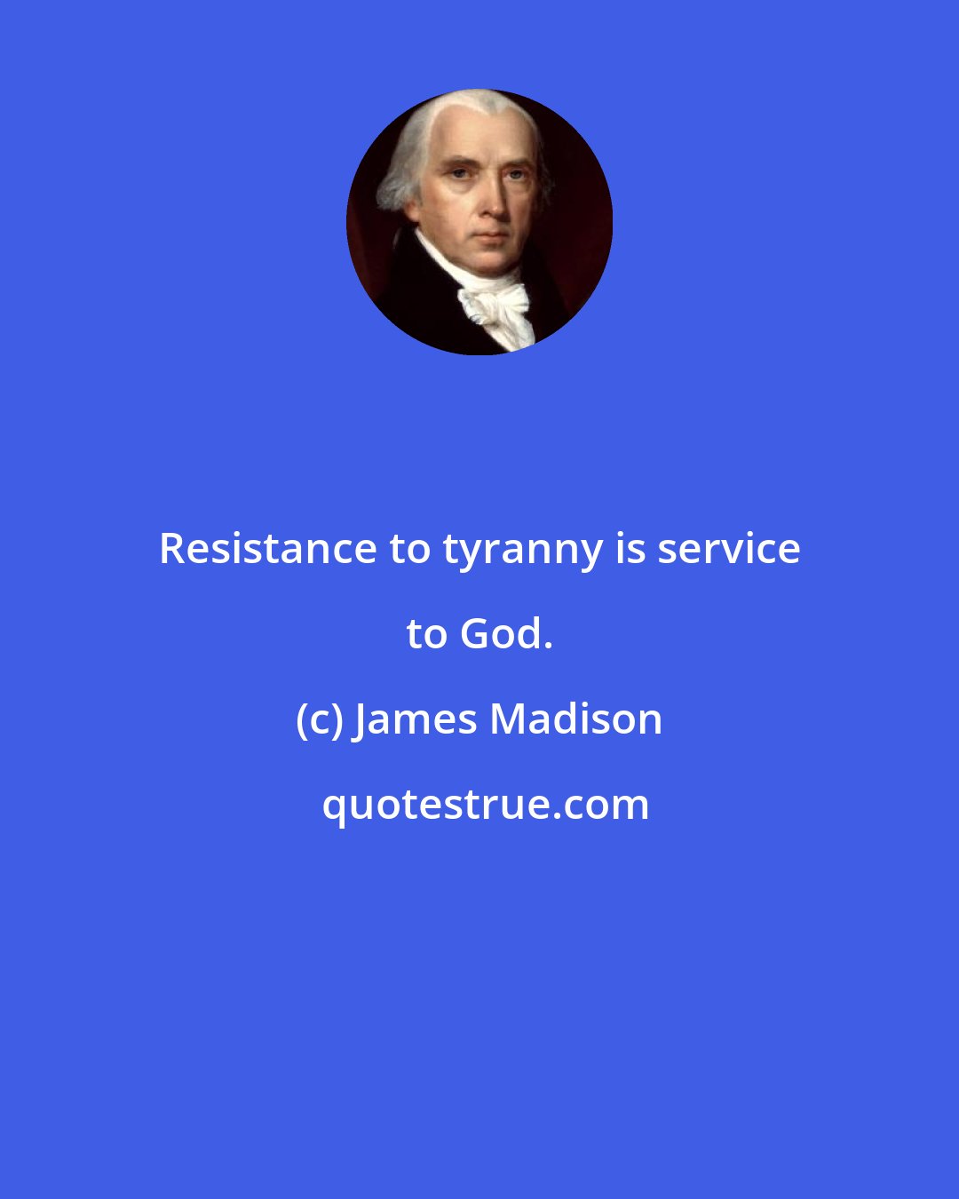 James Madison: Resistance to tyranny is service to God.