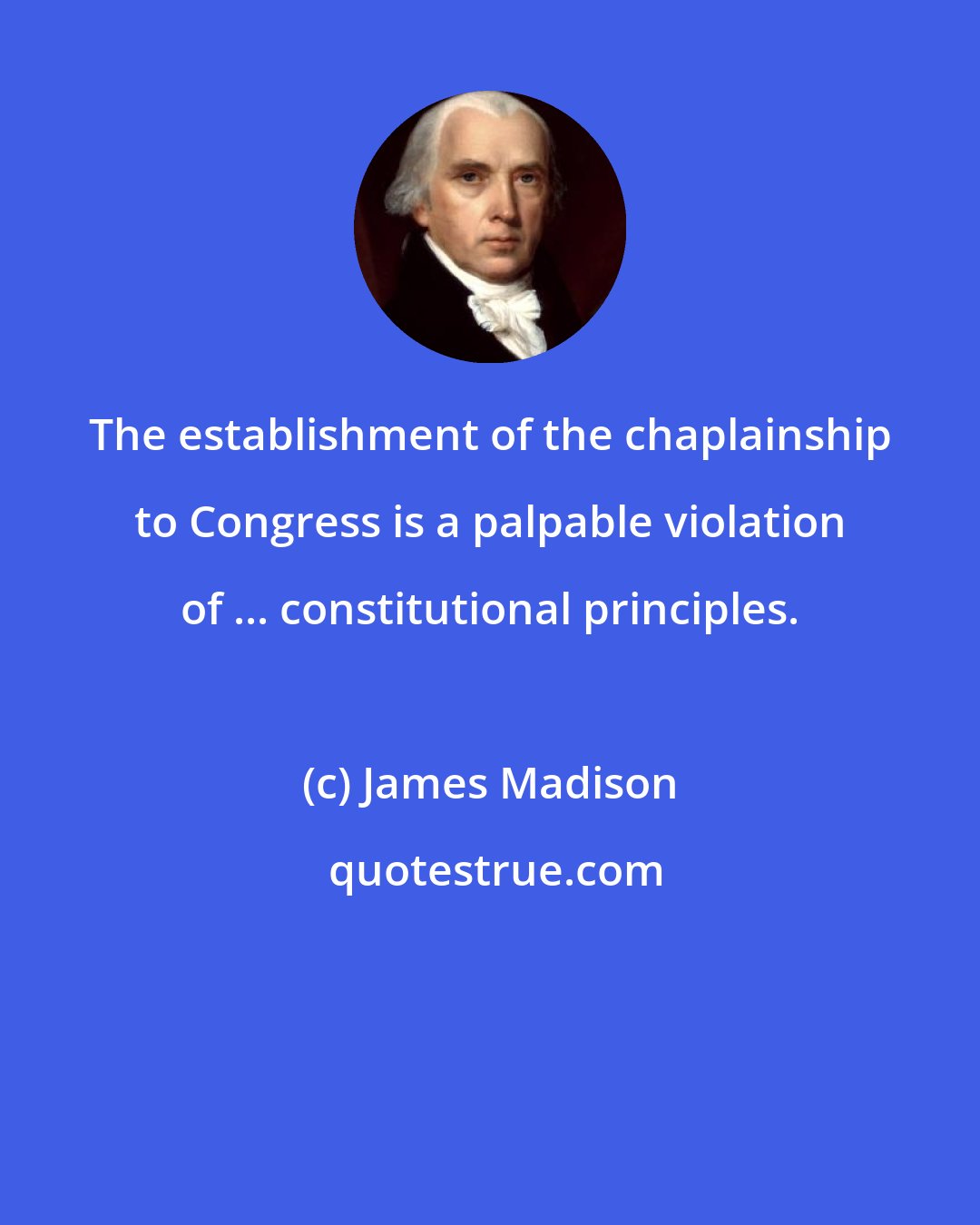 James Madison: The establishment of the chaplainship to Congress is a palpable violation of ... constitutional principles.