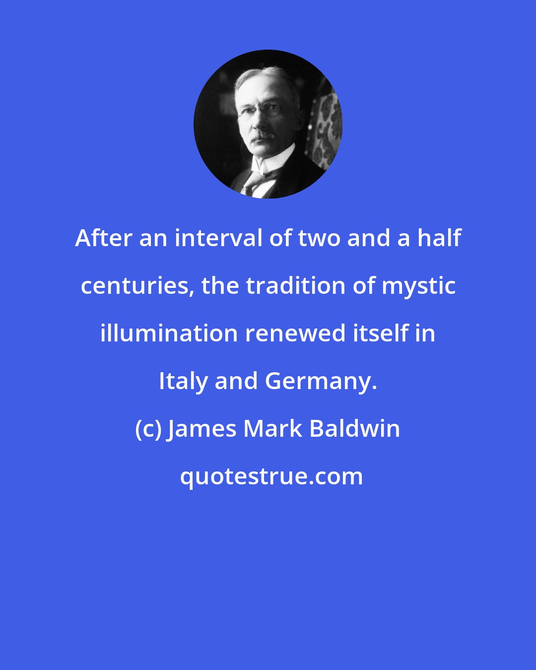 James Mark Baldwin: After an interval of two and a half centuries, the tradition of mystic illumination renewed itself in Italy and Germany.