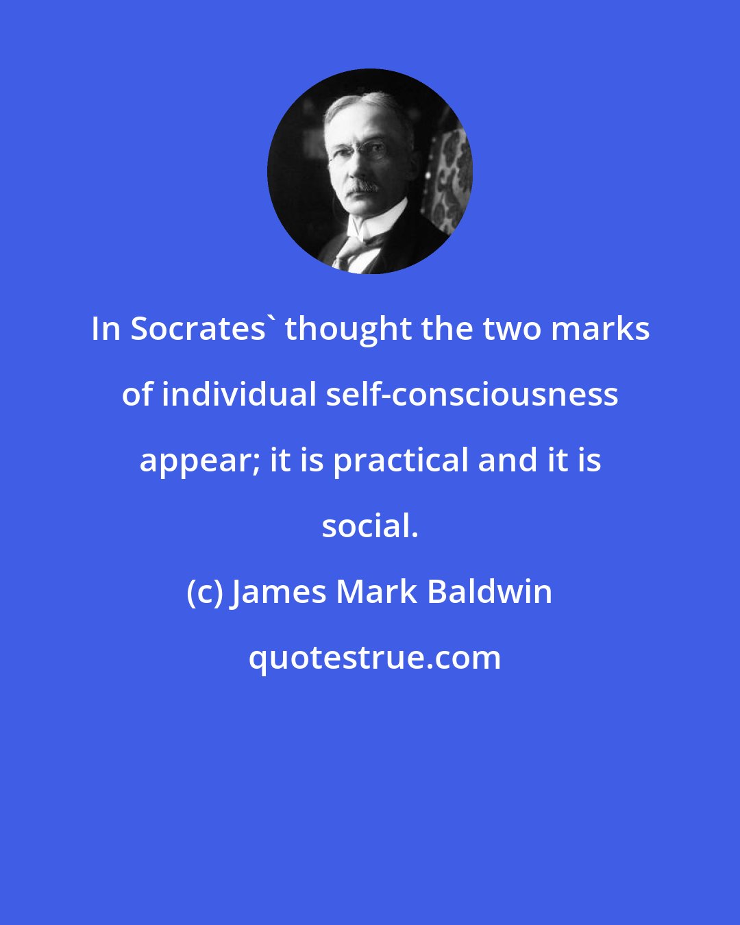 James Mark Baldwin: In Socrates' thought the two marks of individual self-consciousness appear; it is practical and it is social.