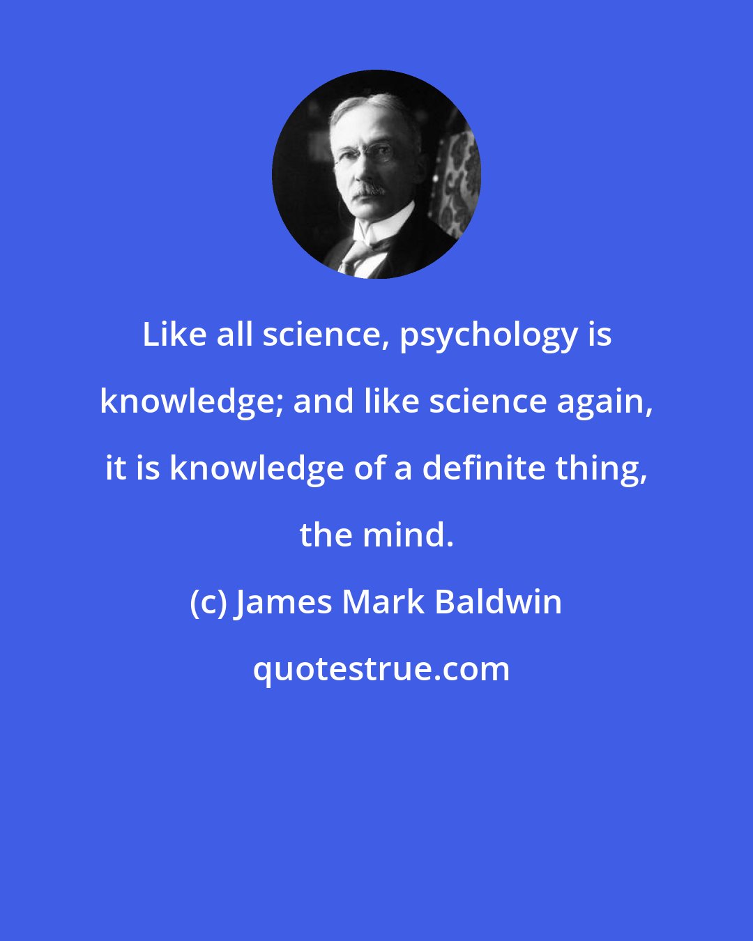 James Mark Baldwin: Like all science, psychology is knowledge; and like science again, it is knowledge of a definite thing, the mind.