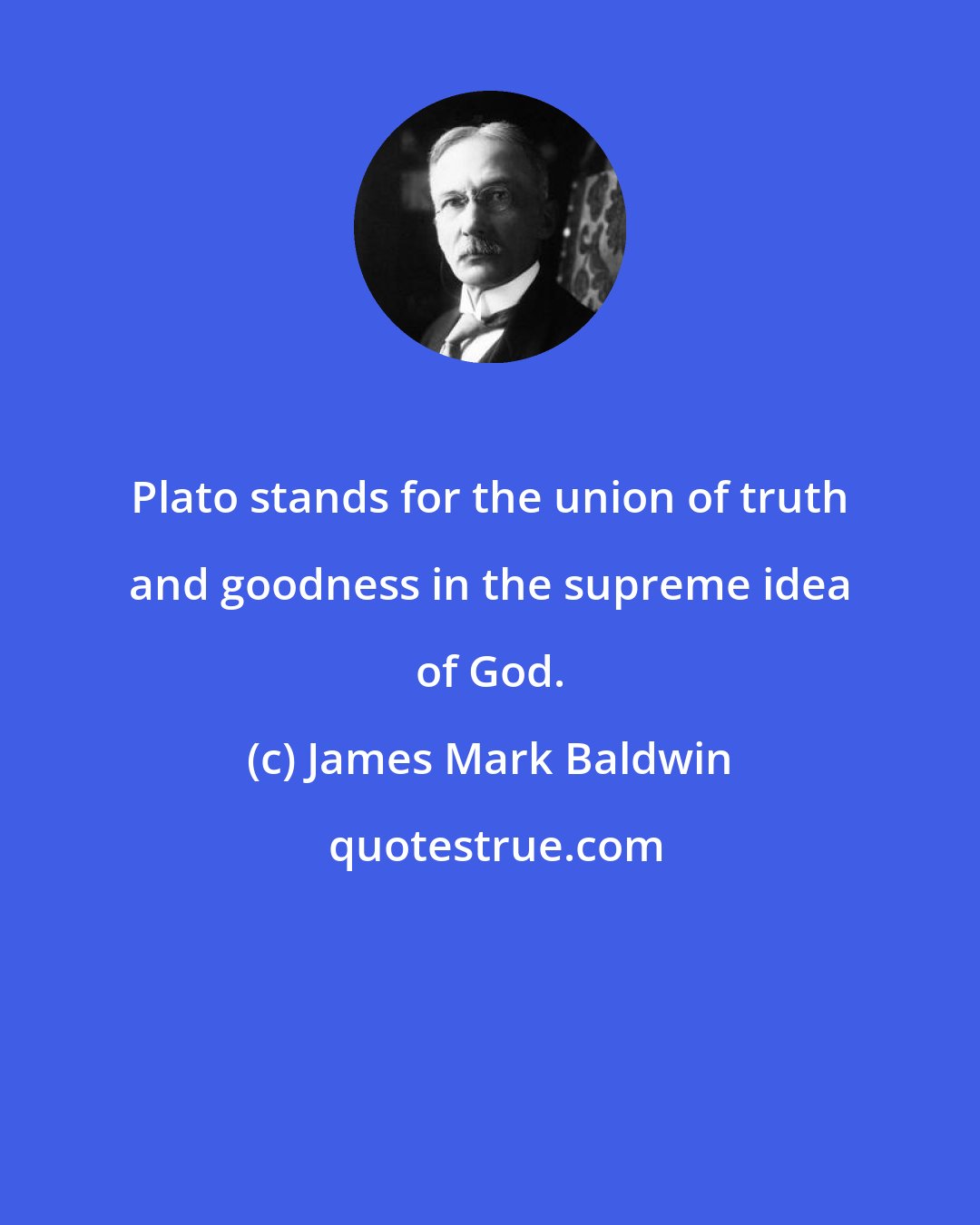 James Mark Baldwin: Plato stands for the union of truth and goodness in the supreme idea of God.