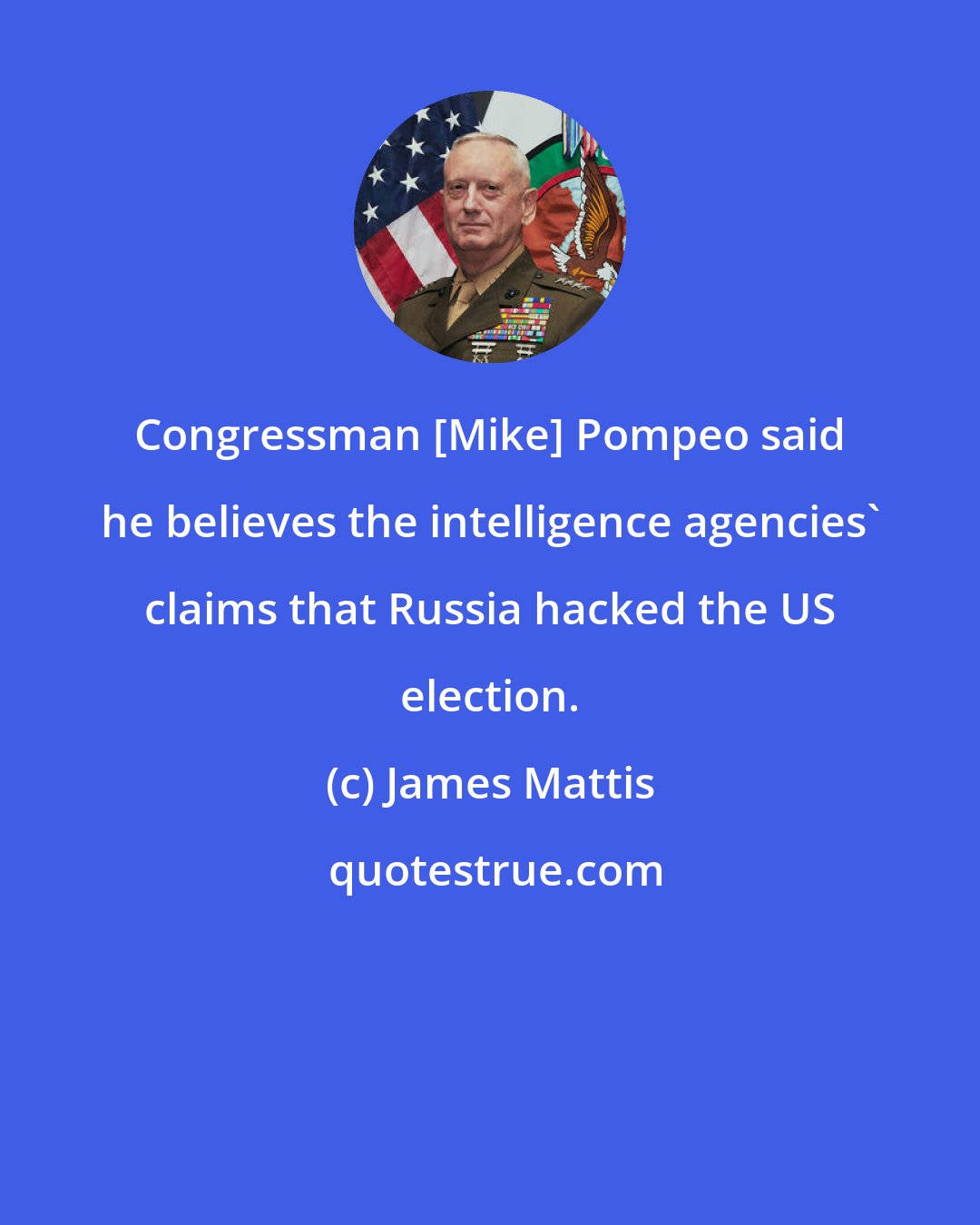 James Mattis: Congressman [Mike] Pompeo said he believes the intelligence agencies' claims that Russia hacked the US election.