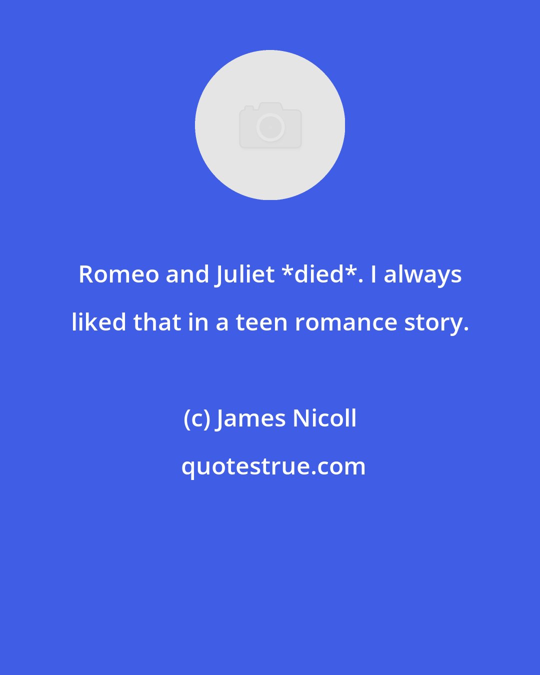 James Nicoll: Romeo and Juliet *died*. I always liked that in a teen romance story.