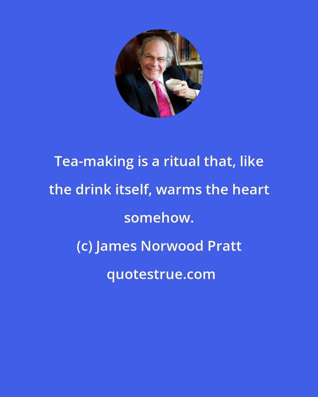 James Norwood Pratt: Tea-making is a ritual that, like the drink itself, warms the heart somehow.