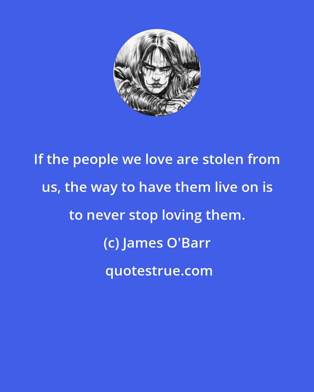 James O'Barr: If the people we love are stolen from us, the way to have them live on is to never stop loving them.