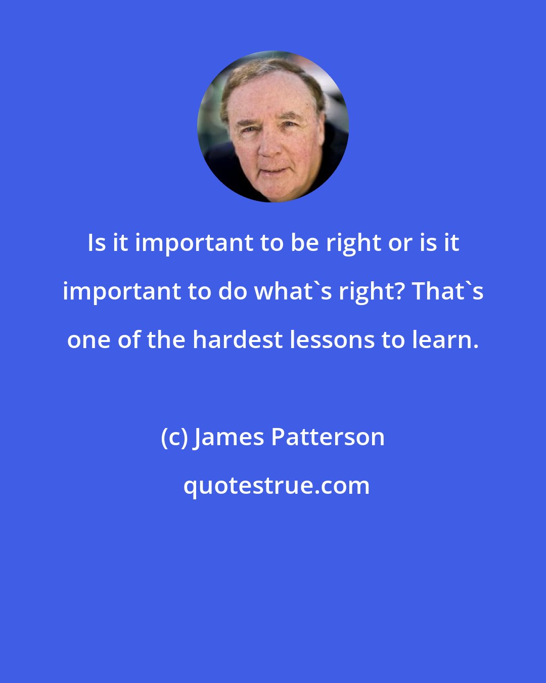 James Patterson: Is it important to be right or is it important to do what's right? That's one of the hardest lessons to learn.