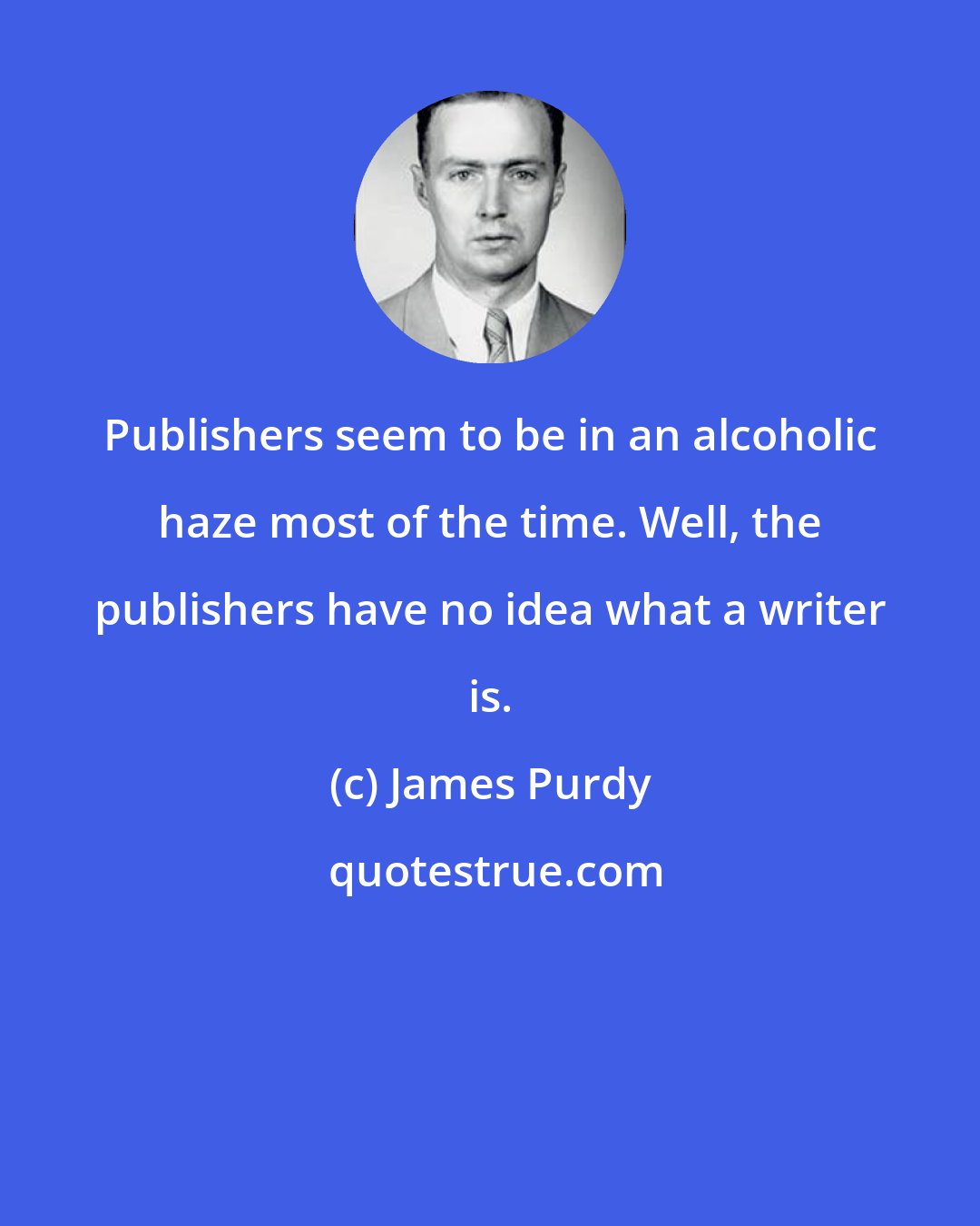 James Purdy: Publishers seem to be in an alcoholic haze most of the time. Well, the publishers have no idea what a writer is.