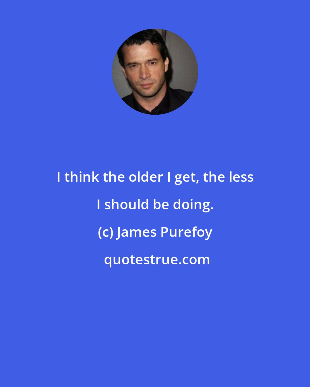 James Purefoy: I think the older I get, the less I should be doing.