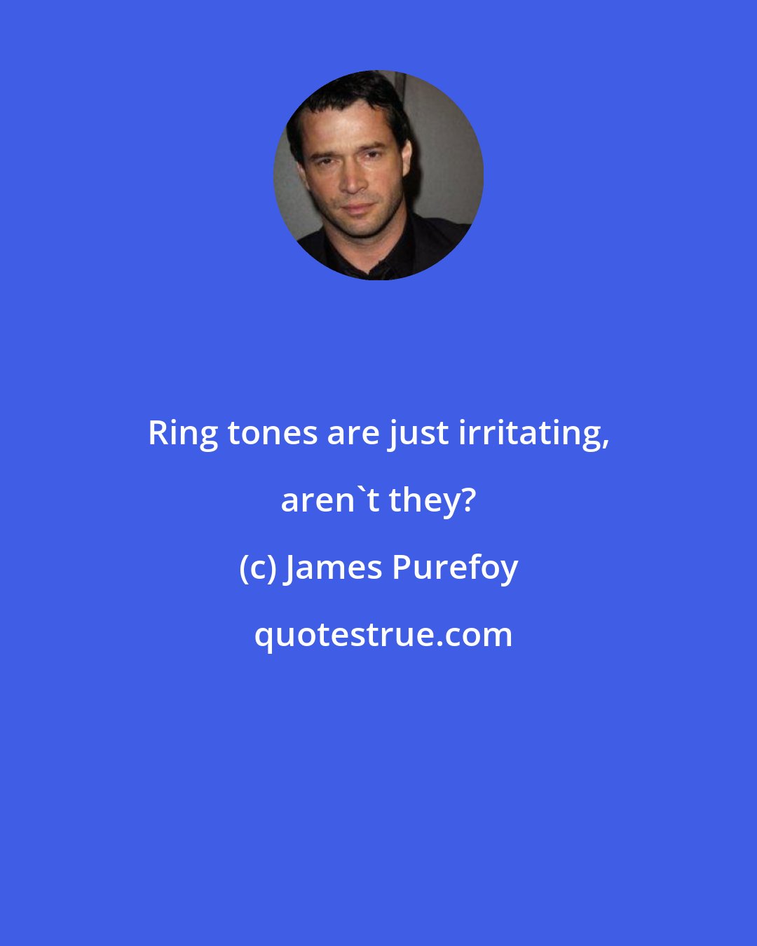 James Purefoy: Ring tones are just irritating, aren't they?