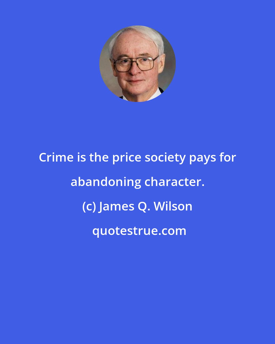 James Q. Wilson: Crime is the price society pays for abandoning character.