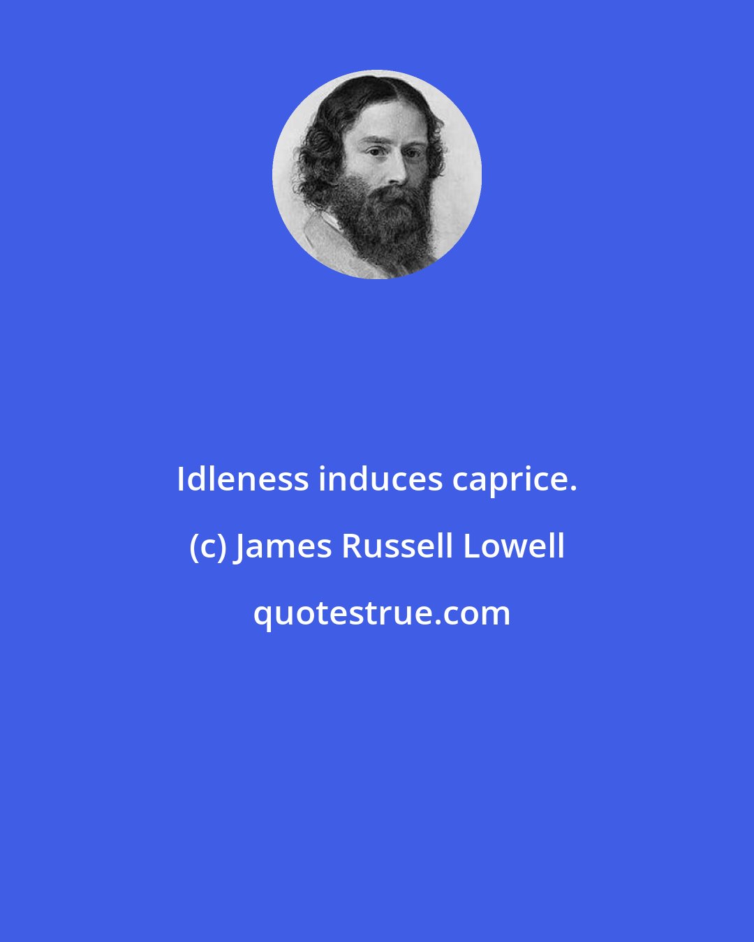 James Russell Lowell: Idleness induces caprice.