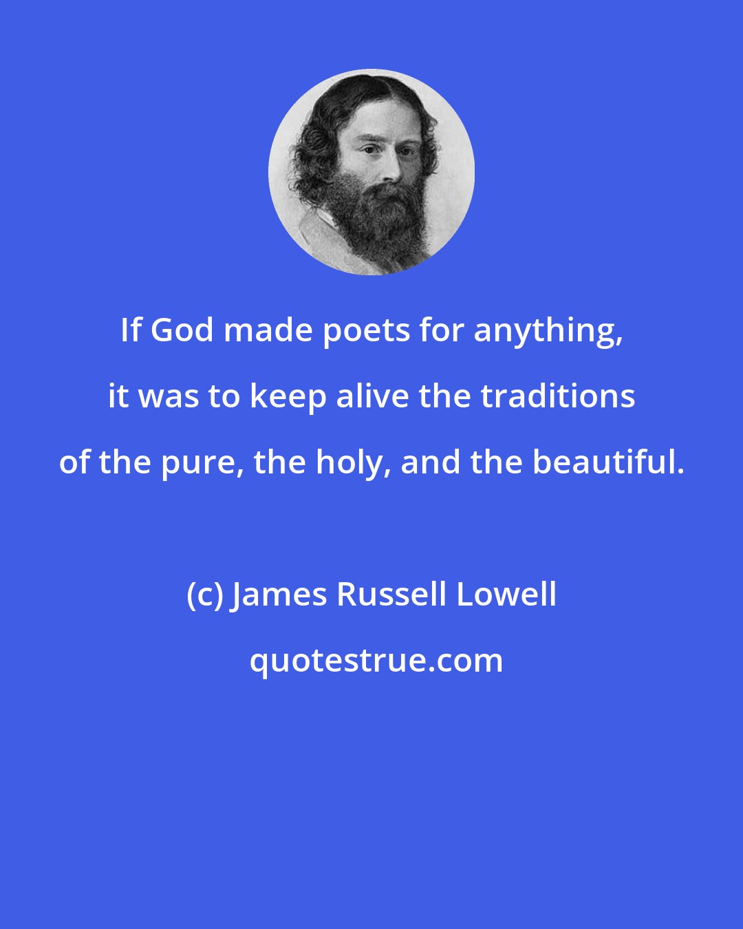 James Russell Lowell: If God made poets for anything, it was to keep alive the traditions of the pure, the holy, and the beautiful.