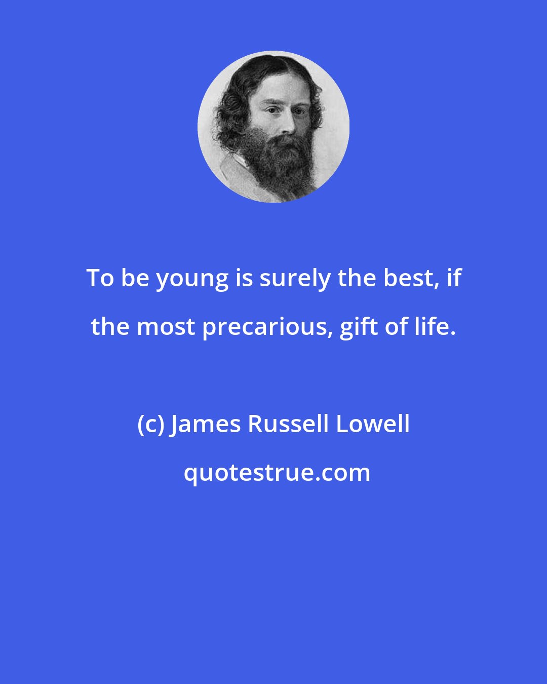 James Russell Lowell: To be young is surely the best, if the most precarious, gift of life.