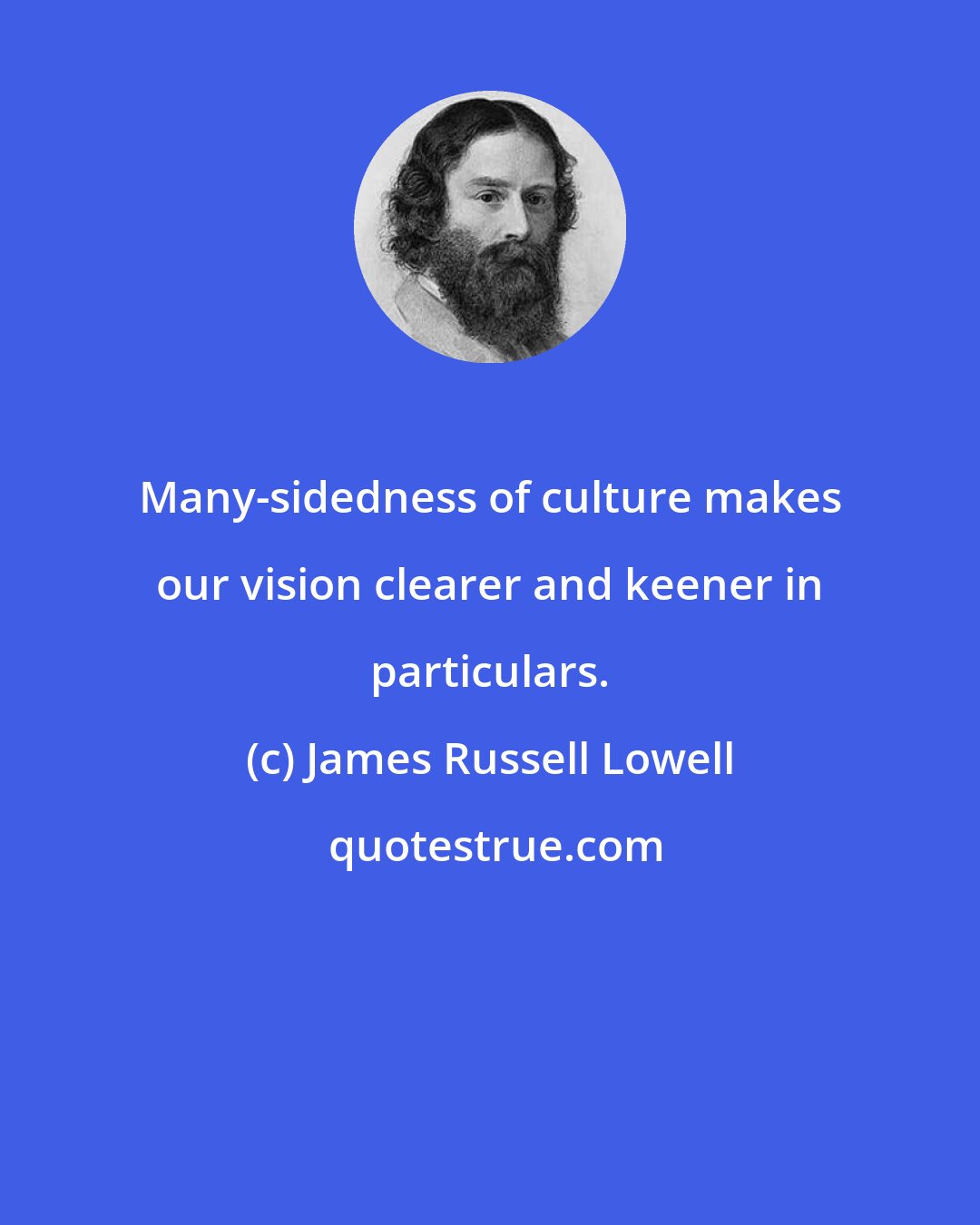 James Russell Lowell: Many-sidedness of culture makes our vision clearer and keener in particulars.