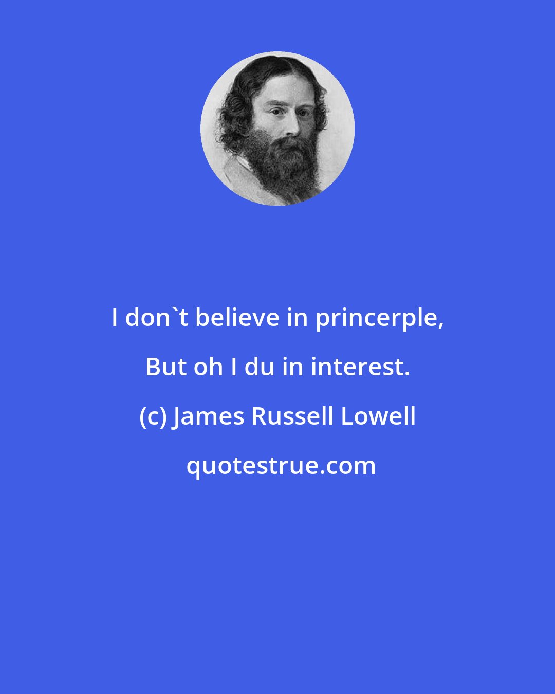 James Russell Lowell: I don't believe in princerple, But oh I du in interest.