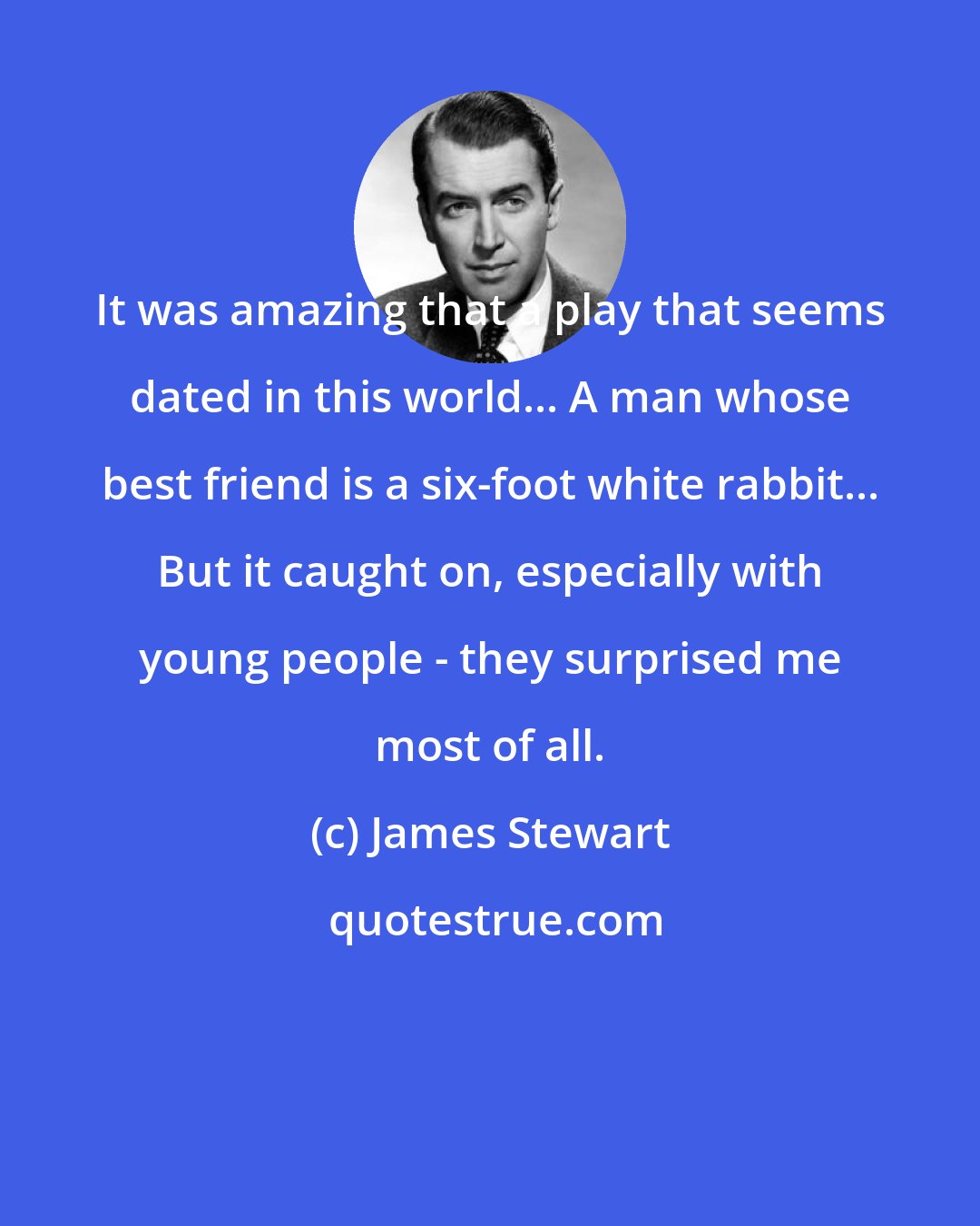 James Stewart: It was amazing that a play that seems dated in this world... A man whose best friend is a six-foot white rabbit... But it caught on, especially with young people - they surprised me most of all.