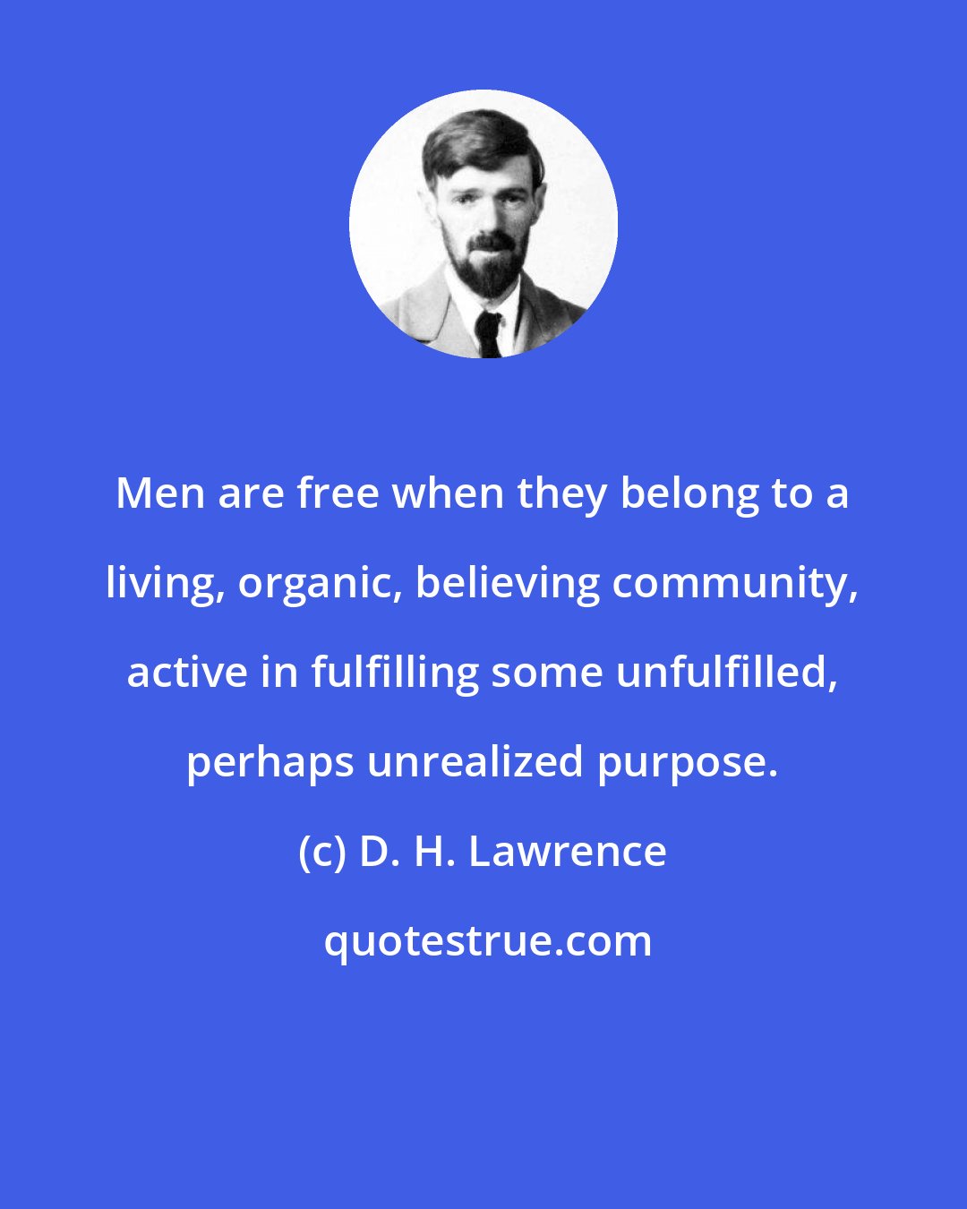 D. H. Lawrence: Men are free when they belong to a living, organic, believing community, active in fulfilling some unfulfilled, perhaps unrealized purpose.