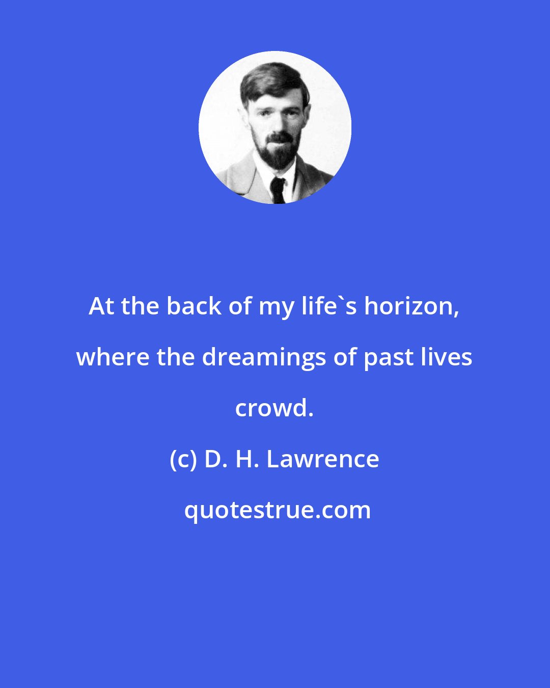 D. H. Lawrence: At the back of my life's horizon, where the dreamings of past lives crowd.