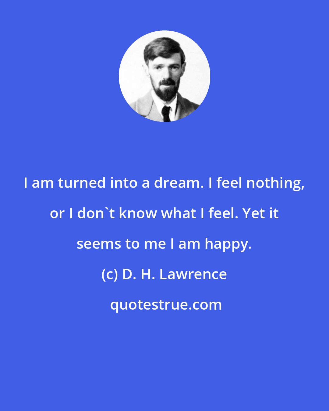 D. H. Lawrence: I am turned into a dream. I feel nothing, or I don't know what I feel. Yet it seems to me I am happy.